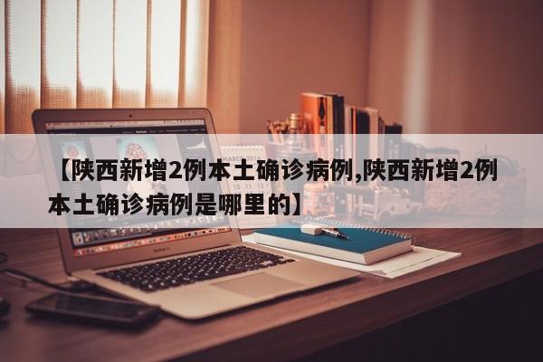 【陕西新增2例本土确诊病例,陕西新增2例本土确诊病例是哪里的】