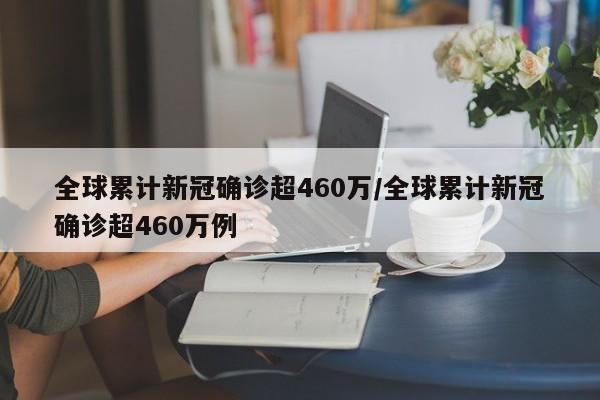 全球累计新冠确诊超460万/全球累计新冠确诊超460万例