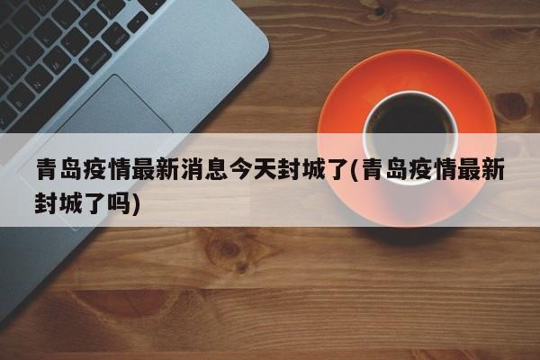 青岛疫情最新消息今天封城了(青岛疫情最新封城了吗)