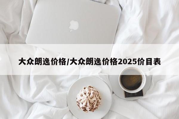 大众朗逸价格/大众朗逸价格2025价目表