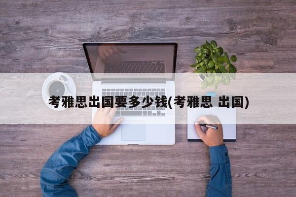 考雅思出国要多少钱(考雅思 出国)