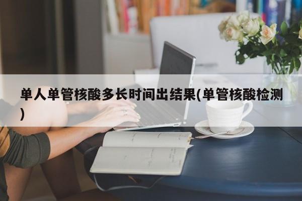 单人单管核酸多长时间出结果(单管核酸检测)