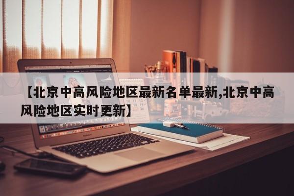 【北京中高风险地区最新名单最新,北京中高风险地区实时更新】