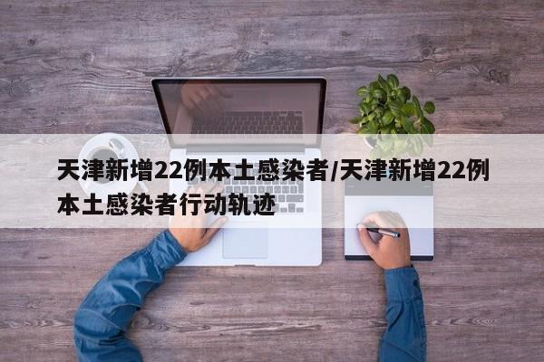 天津新增22例本土感染者/天津新增22例本土感染者行动轨迹