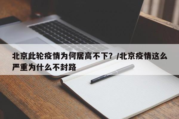 北京此轮疫情为何居高不下？/北京疫情这么严重为什么不封路