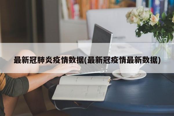 最新冠肺炎疫情数据(最新冠疫情最新数据)