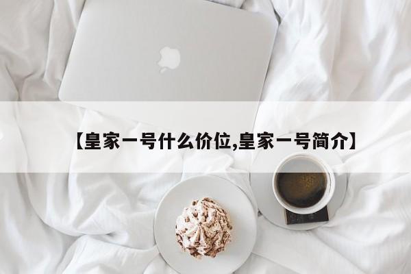 【皇家一号什么价位,皇家一号简介】