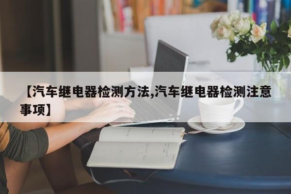 【汽车继电器检测方法,汽车继电器检测注意事项】