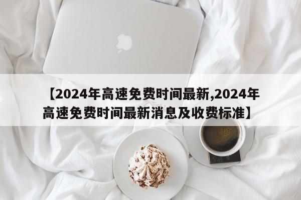 【2024年高速免费时间最新,2024年高速免费时间最新消息及收费标准】