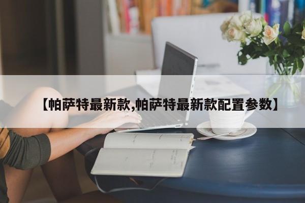 【帕萨特最新款,帕萨特最新款配置参数】