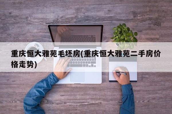 重庆恒大雅苑毛坯房(重庆恒大雅苑二手房价格走势)