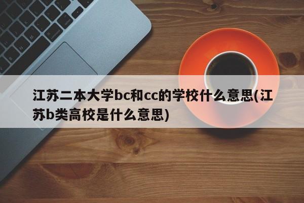 江苏二本大学bc和cc的学校什么意思(江苏b类高校是什么意思)