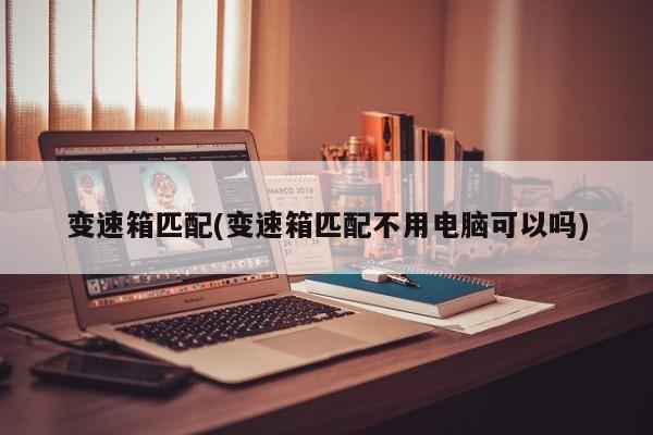 变速箱匹配(变速箱匹配不用电脑可以吗)