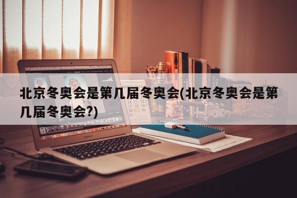 北京冬奥会是第几届冬奥会(北京冬奥会是第几届冬奥会?)
