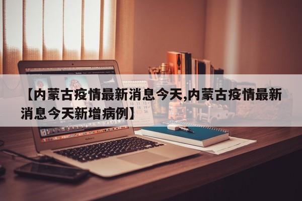 【内蒙古疫情最新消息今天,内蒙古疫情最新消息今天新增病例】