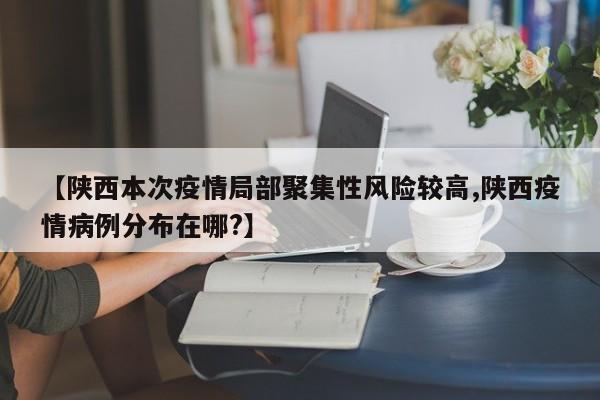 【陕西本次疫情局部聚集性风险较高,陕西疫情病例分布在哪?】