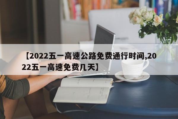 【2022五一高速公路免费通行时间,2022五一高速免费几天】