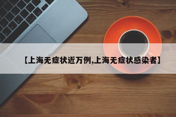 【上海无症状近万例,上海无症状感染者】