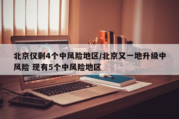 北京仅剩4个中风险地区/北京又一地升级中风险 现有5个中风险地区