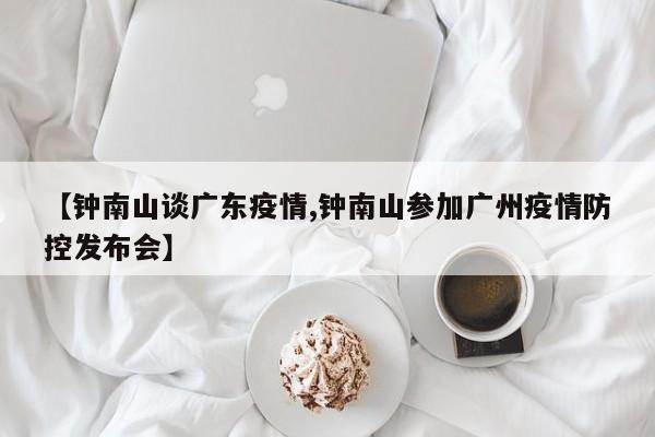 【钟南山谈广东疫情,钟南山参加广州疫情防控发布会】