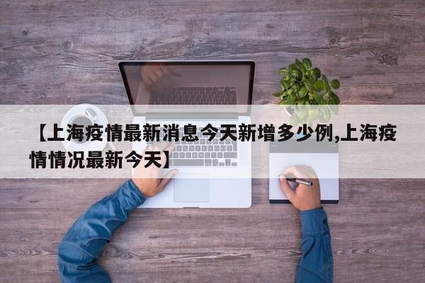 【上海疫情最新消息今天新增多少例,上海疫情情况最新今天】