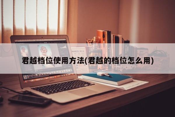 君越档位使用方法(君越的档位怎么用)