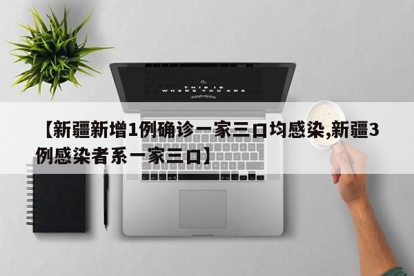 【新疆新增1例确诊一家三口均感染,新疆3例感染者系一家三口】