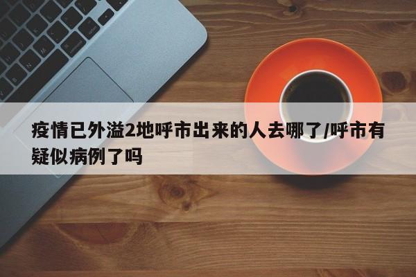 疫情已外溢2地呼市出来的人去哪了/呼市有疑似病例了吗