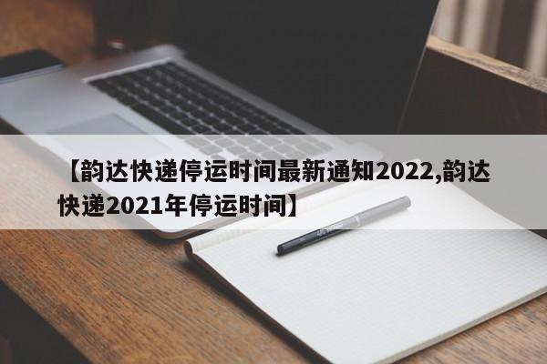 【韵达快递停运时间最新通知2022,韵达快递2021年停运时间】