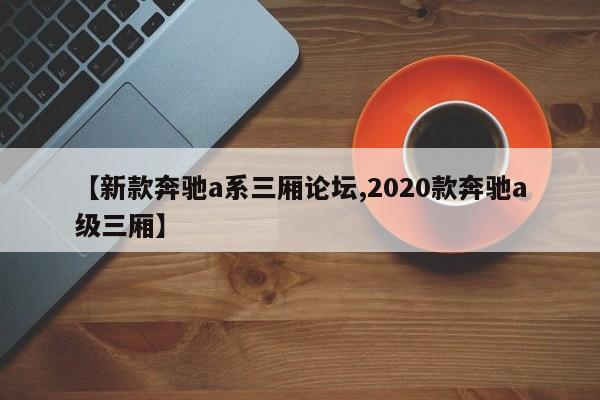 【新款奔驰a系三厢论坛,2020款奔驰a级三厢】
