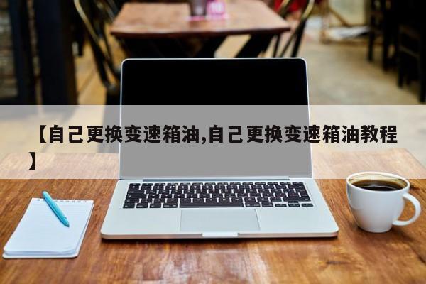 【自己更换变速箱油,自己更换变速箱油教程】