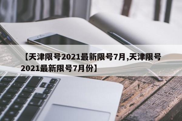 【天津限号2021最新限号7月,天津限号2021最新限号7月份】