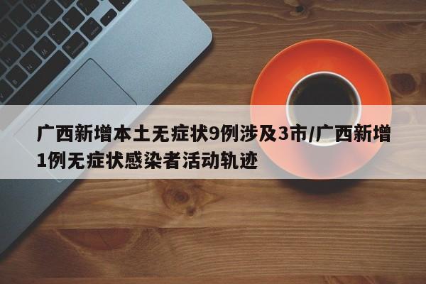 广西新增本土无症状9例涉及3市/广西新增1例无症状感染者活动轨迹