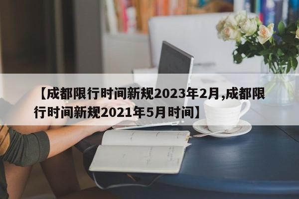 【成都限行时间新规2023年2月,成都限行时间新规2021年5月时间】