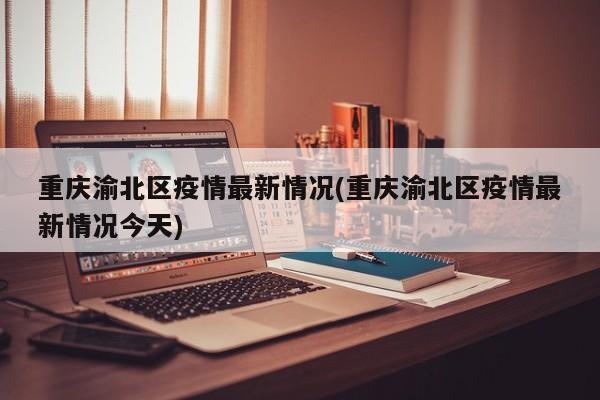 重庆渝北区疫情最新情况(重庆渝北区疫情最新情况今天)