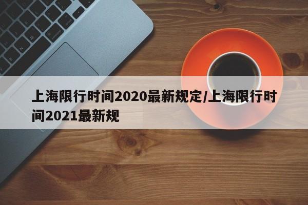 上海限行时间2020最新规定/上海限行时间2021最新规