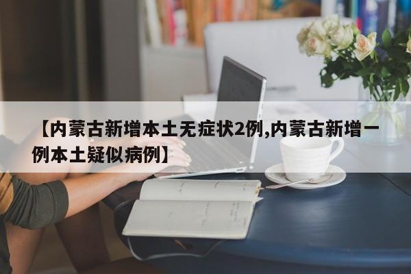 【内蒙古新增本土无症状2例,内蒙古新增一例本土疑似病例】