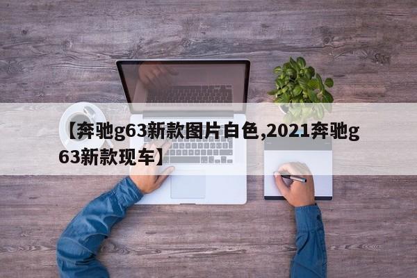 【奔驰g63新款图片白色,2021奔驰g63新款现车】