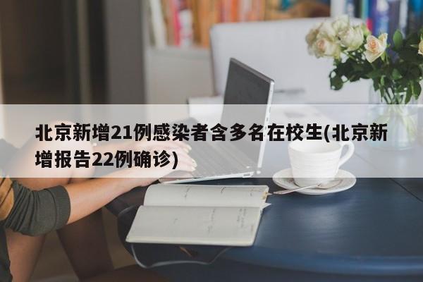 北京新增21例感染者含多名在校生(北京新增报告22例确诊)