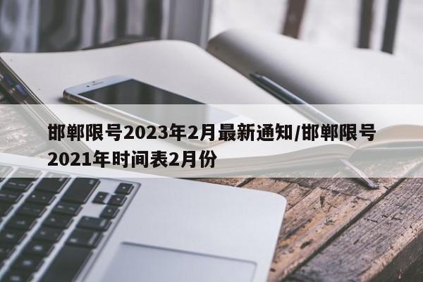 邯郸限号2023年2月最新通知/邯郸限号2021年时间表2月份