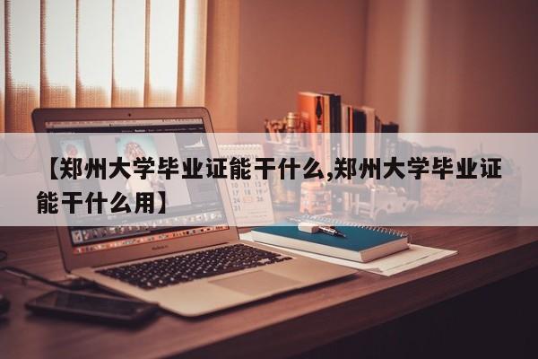 【郑州大学毕业证能干什么,郑州大学毕业证能干什么用】