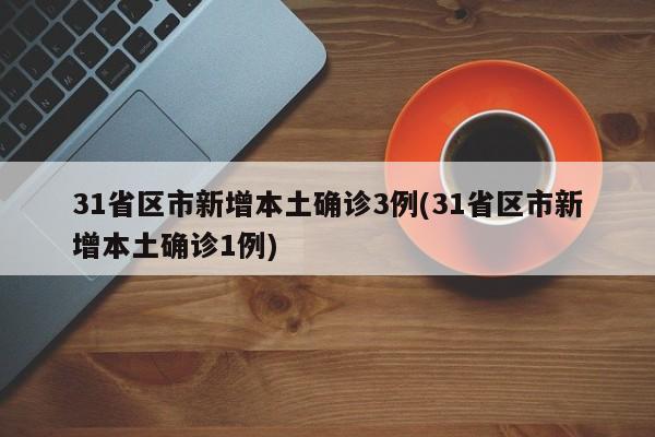 31省区市新增本土确诊3例(31省区市新增本土确诊1例)
