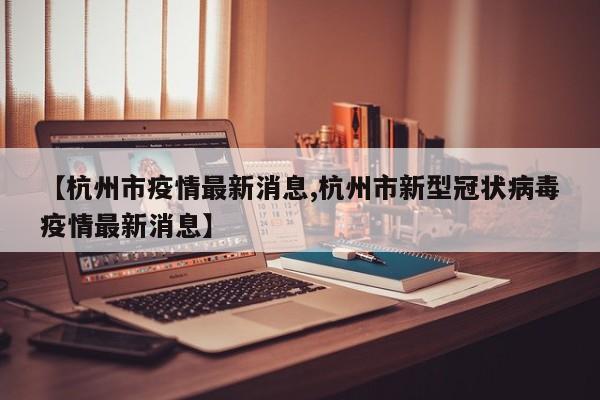 【杭州市疫情最新消息,杭州市新型冠状病毒疫情最新消息】