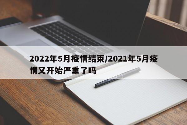 2022年5月疫情结束/2021年5月疫情又开始严重了吗