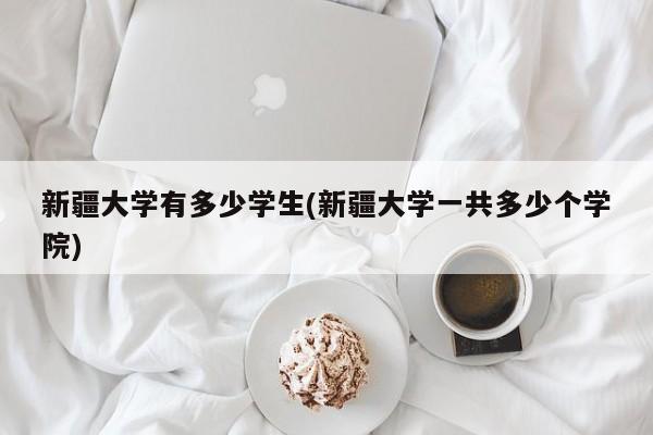新疆大学有多少学生(新疆大学一共多少个学院)