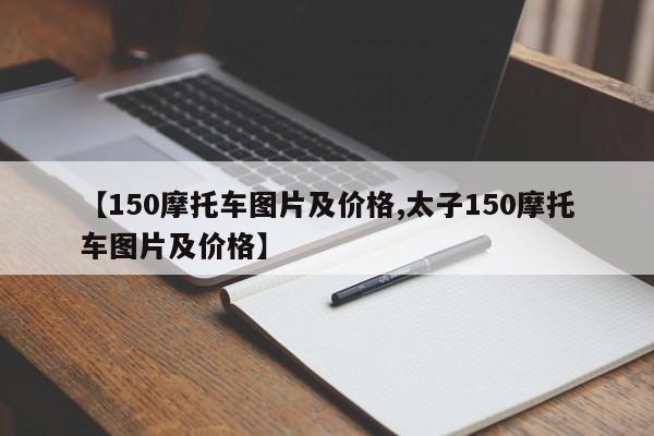 【150摩托车图片及价格,太子150摩托车图片及价格】