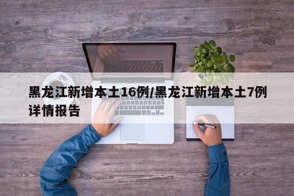 黑龙江新增本土16例/黑龙江新增本土7例详情报告