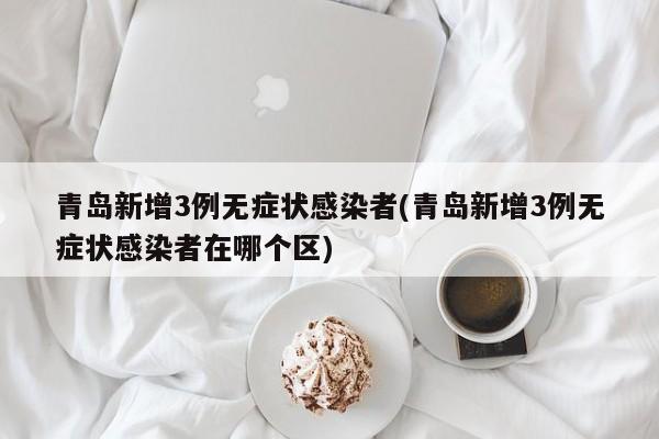 青岛新增3例无症状感染者(青岛新增3例无症状感染者在哪个区)