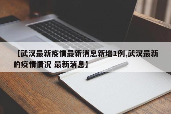 【武汉最新疫情最新消息新增1例,武汉最新的疫情情况 最新消息】