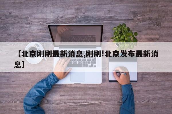 【北京刚刚最新消息,刚刚!北京发布最新消息】